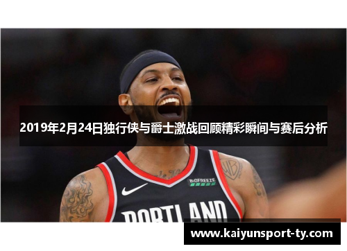 2019年2月24日独行侠与爵士激战回顾精彩瞬间与赛后分析