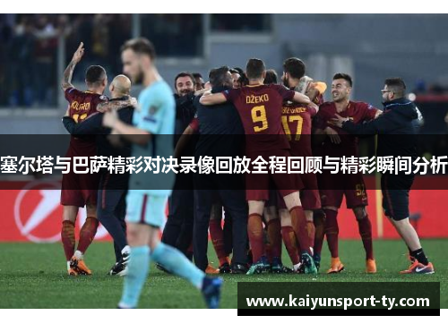 塞尔塔与巴萨精彩对决录像回放全程回顾与精彩瞬间分析