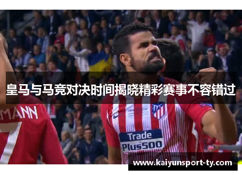 皇马与马竞对决时间揭晓精彩赛事不容错过