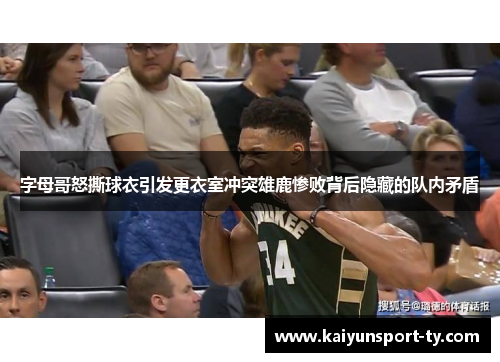 字母哥怒撕球衣引发更衣室冲突雄鹿惨败背后隐藏的队内矛盾